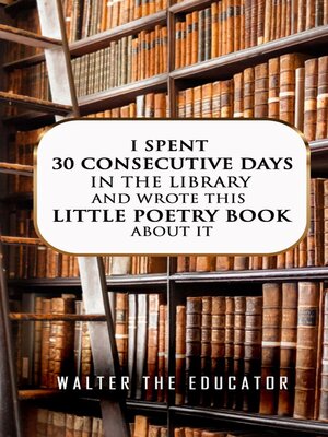 cover image of I Spent 30 Consecutive Days in the Library and Wrote this Little Poetry Book about It